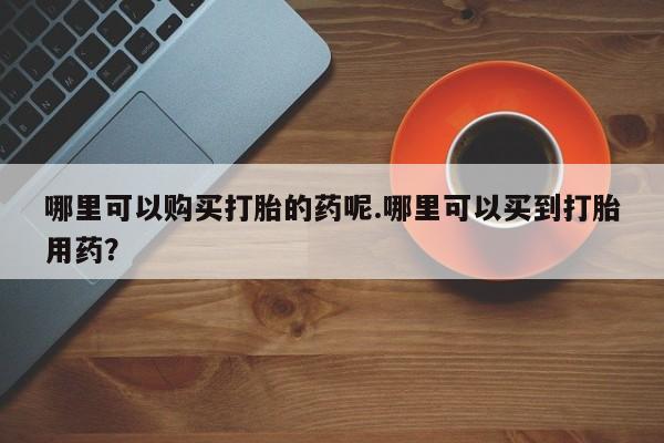 私人打胎药微信在线购哪里可以购买打胎的药呢.哪里可以买到打胎用药？