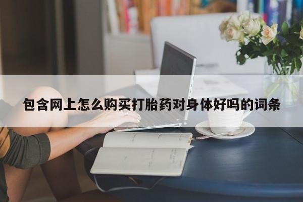 私人打胎药微信在线购包含网上怎么购买打胎药对身体好吗的词条