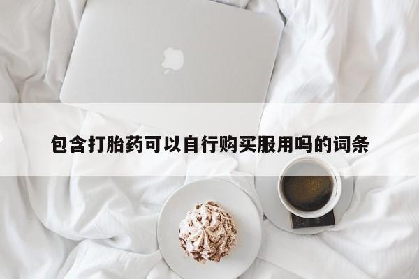 私人打胎药微信在线购包含打胎药可以自行购买服用吗的词条