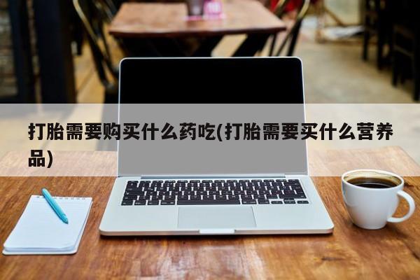 私人打胎药微信在线购打胎需要购买什么药吃(打胎需要买什么营养品)