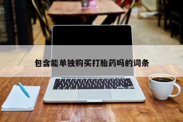 私人打胎药微信在线购包含能单独购买打胎药吗的词条