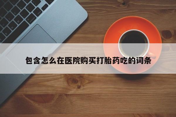 私人打胎药微信在线购包含怎么在医院购买打胎药吃的词条