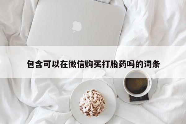 私人打胎药微信在线购包含可以在微信购买打胎药吗的词条
